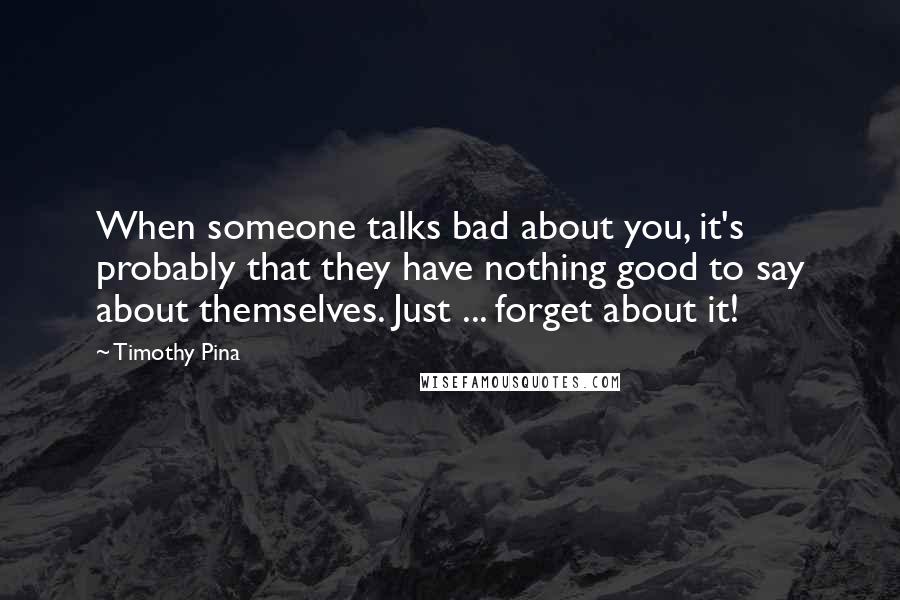 Timothy Pina Quotes: When someone talks bad about you, it's probably that they have nothing good to say about themselves. Just ... forget about it!