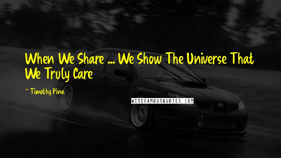 Timothy Pina Quotes: When We Share ... We Show The Universe That We Truly Care