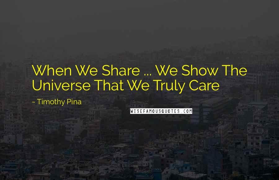 Timothy Pina Quotes: When We Share ... We Show The Universe That We Truly Care