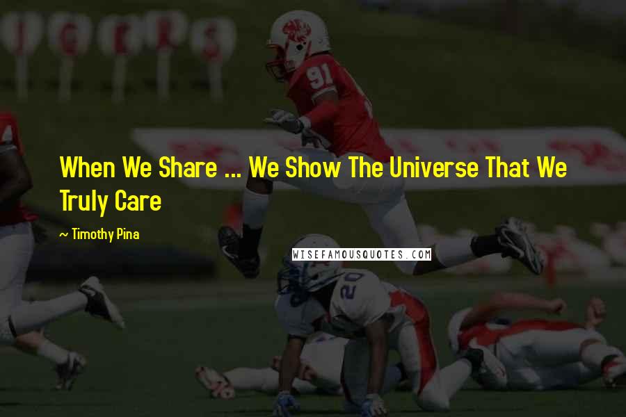 Timothy Pina Quotes: When We Share ... We Show The Universe That We Truly Care