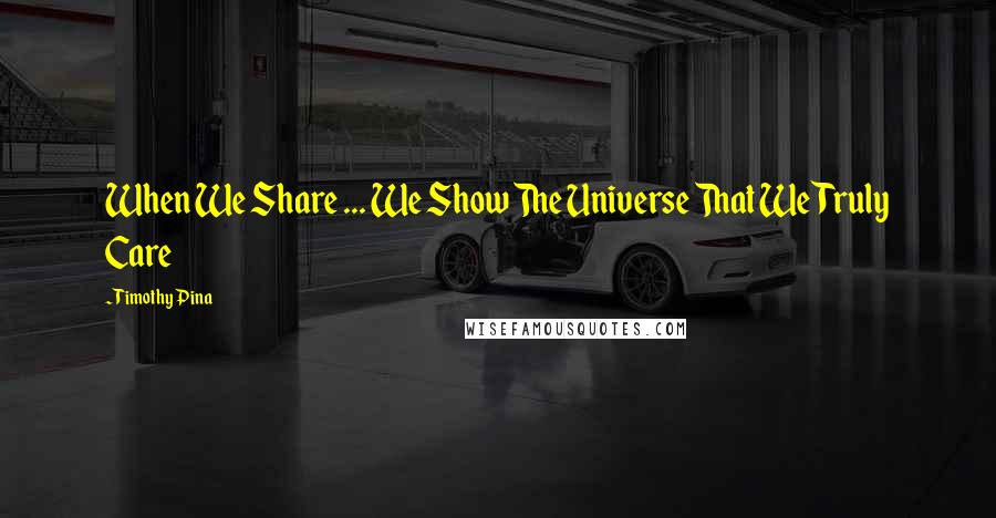 Timothy Pina Quotes: When We Share ... We Show The Universe That We Truly Care