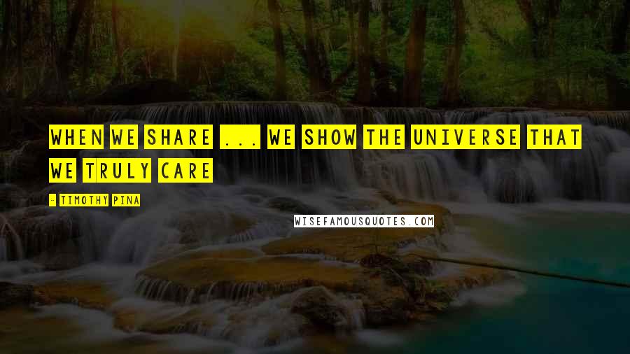 Timothy Pina Quotes: When We Share ... We Show The Universe That We Truly Care