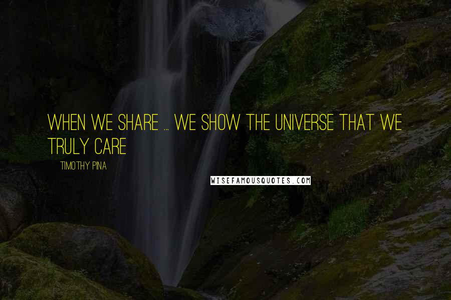 Timothy Pina Quotes: When We Share ... We Show The Universe That We Truly Care