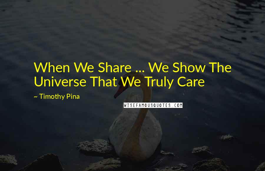 Timothy Pina Quotes: When We Share ... We Show The Universe That We Truly Care