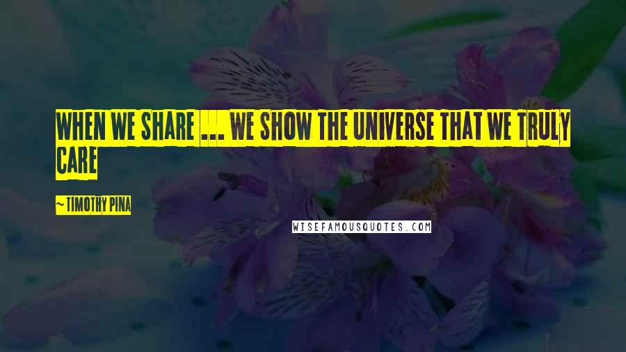 Timothy Pina Quotes: When We Share ... We Show The Universe That We Truly Care