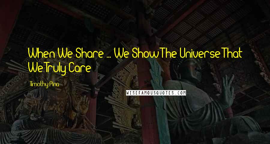 Timothy Pina Quotes: When We Share ... We Show The Universe That We Truly Care