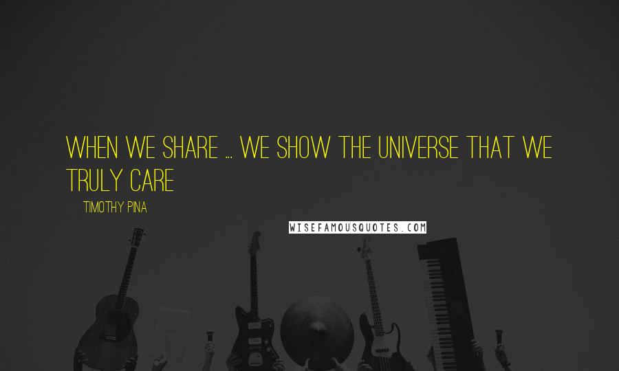 Timothy Pina Quotes: When We Share ... We Show The Universe That We Truly Care