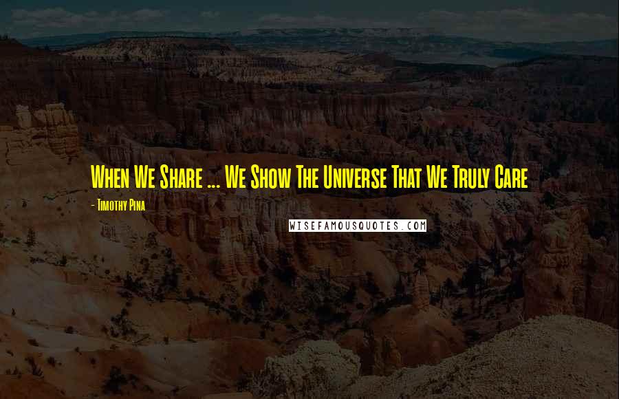 Timothy Pina Quotes: When We Share ... We Show The Universe That We Truly Care