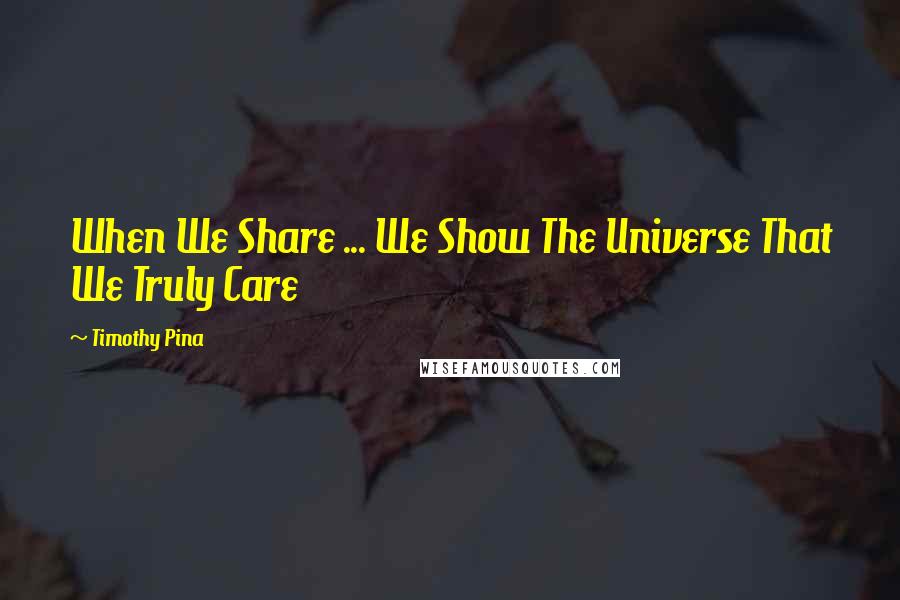 Timothy Pina Quotes: When We Share ... We Show The Universe That We Truly Care