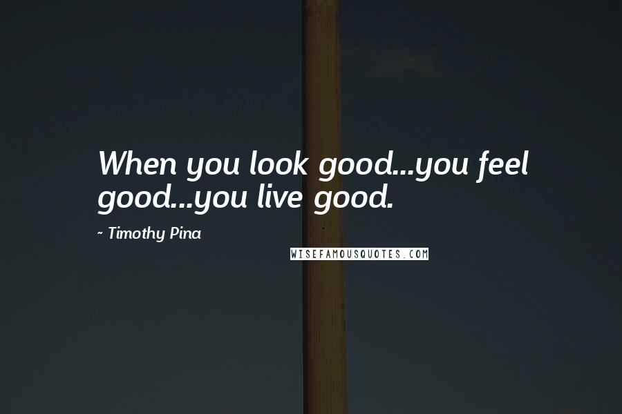 Timothy Pina Quotes: When you look good...you feel good...you live good.