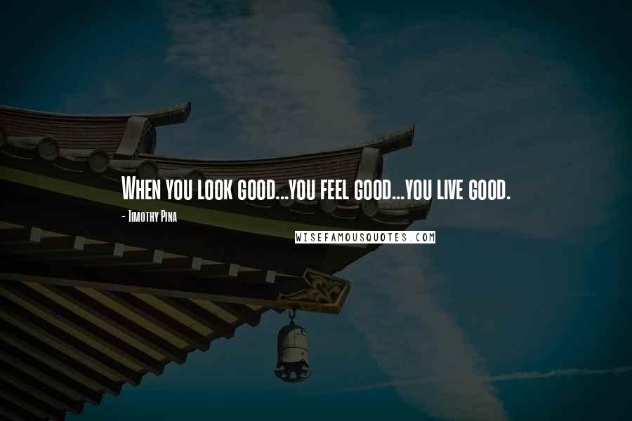 Timothy Pina Quotes: When you look good...you feel good...you live good.