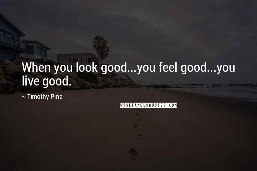 Timothy Pina Quotes: When you look good...you feel good...you live good.