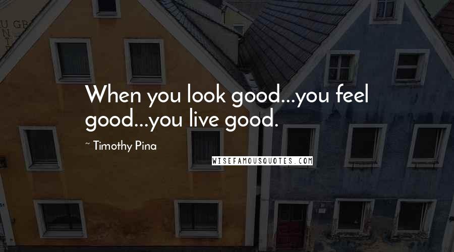 Timothy Pina Quotes: When you look good...you feel good...you live good.