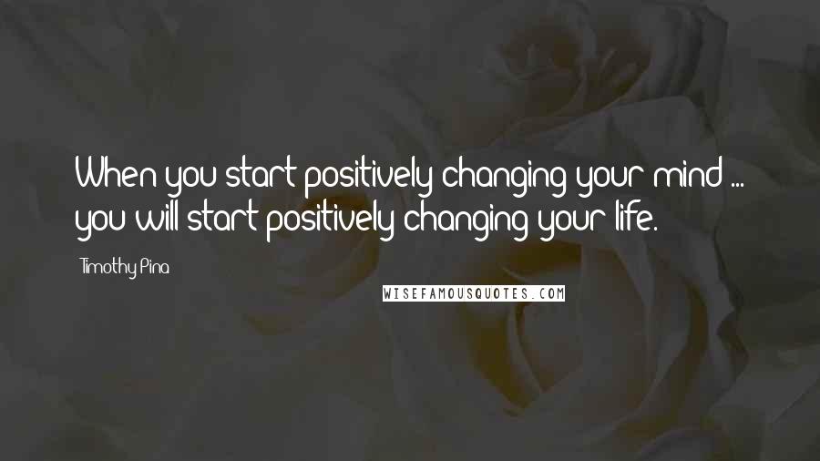 Timothy Pina Quotes: When you start positively changing your mind ... you will start positively changing your life.