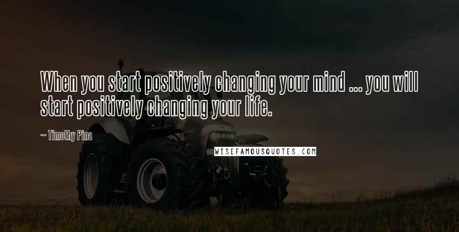 Timothy Pina Quotes: When you start positively changing your mind ... you will start positively changing your life.