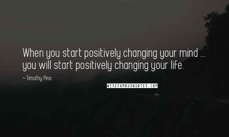 Timothy Pina Quotes: When you start positively changing your mind ... you will start positively changing your life.