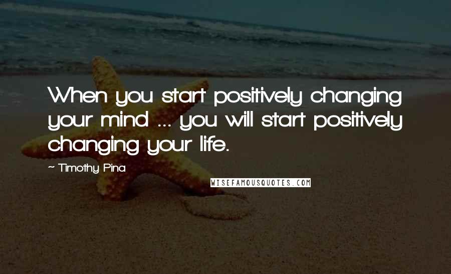 Timothy Pina Quotes: When you start positively changing your mind ... you will start positively changing your life.