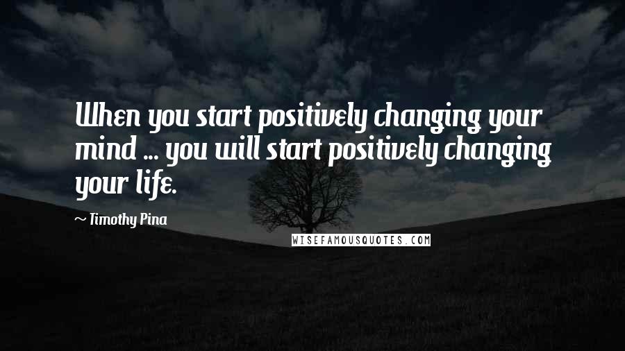 Timothy Pina Quotes: When you start positively changing your mind ... you will start positively changing your life.