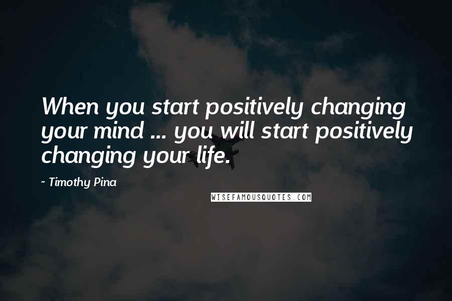 Timothy Pina Quotes: When you start positively changing your mind ... you will start positively changing your life.