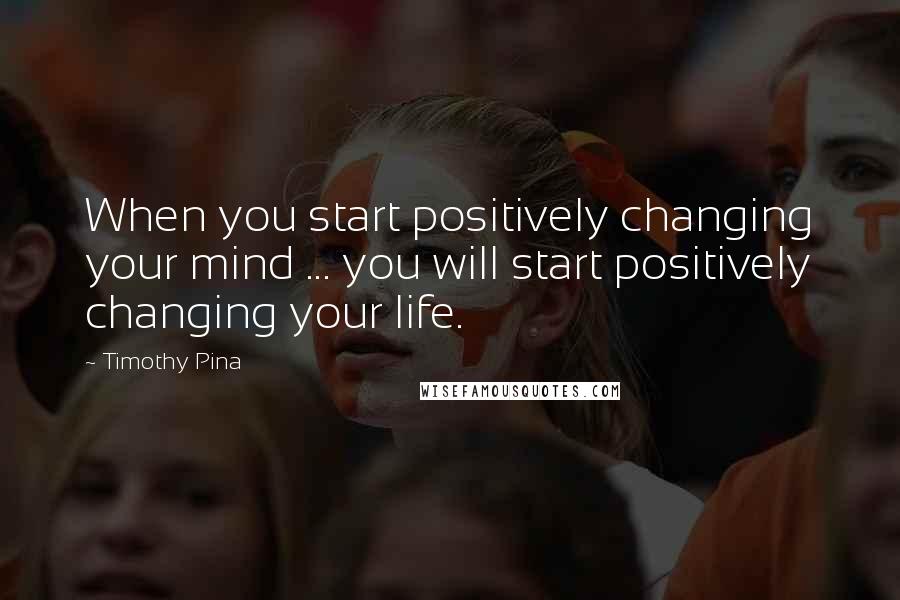 Timothy Pina Quotes: When you start positively changing your mind ... you will start positively changing your life.