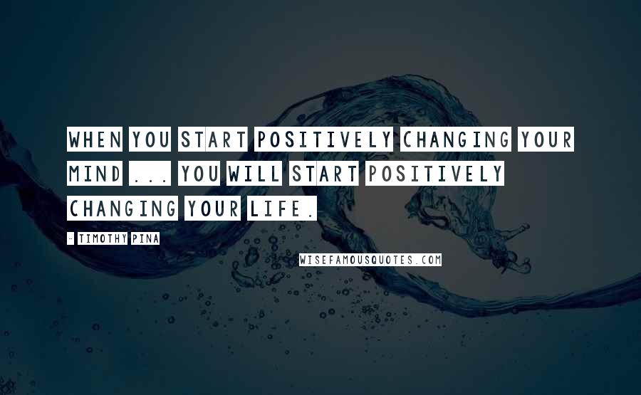 Timothy Pina Quotes: When you start positively changing your mind ... you will start positively changing your life.