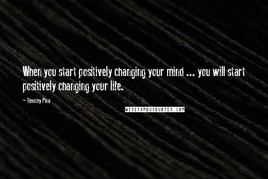 Timothy Pina Quotes: When you start positively changing your mind ... you will start positively changing your life.