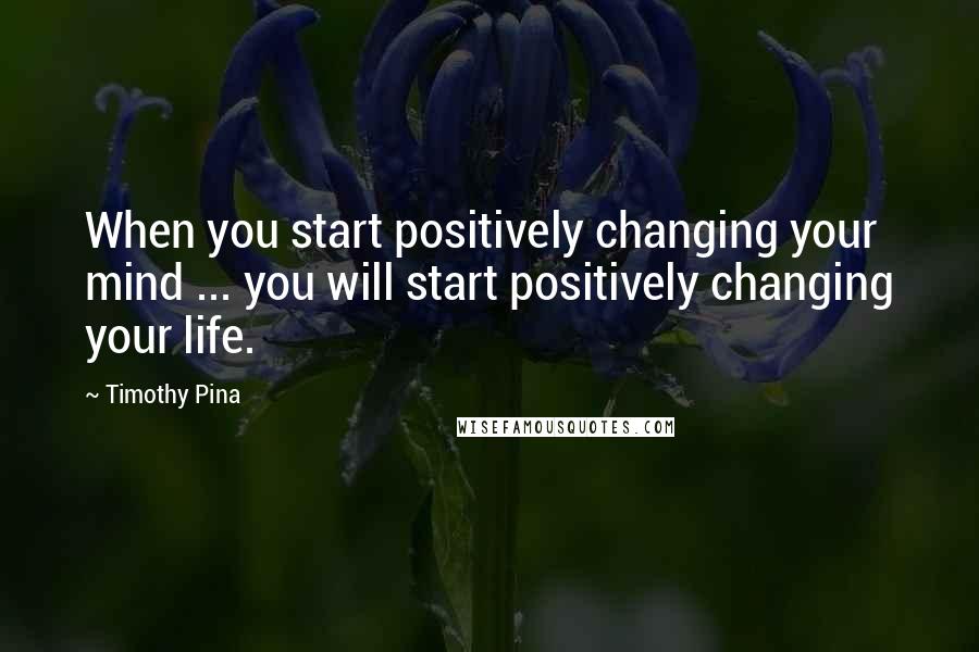 Timothy Pina Quotes: When you start positively changing your mind ... you will start positively changing your life.