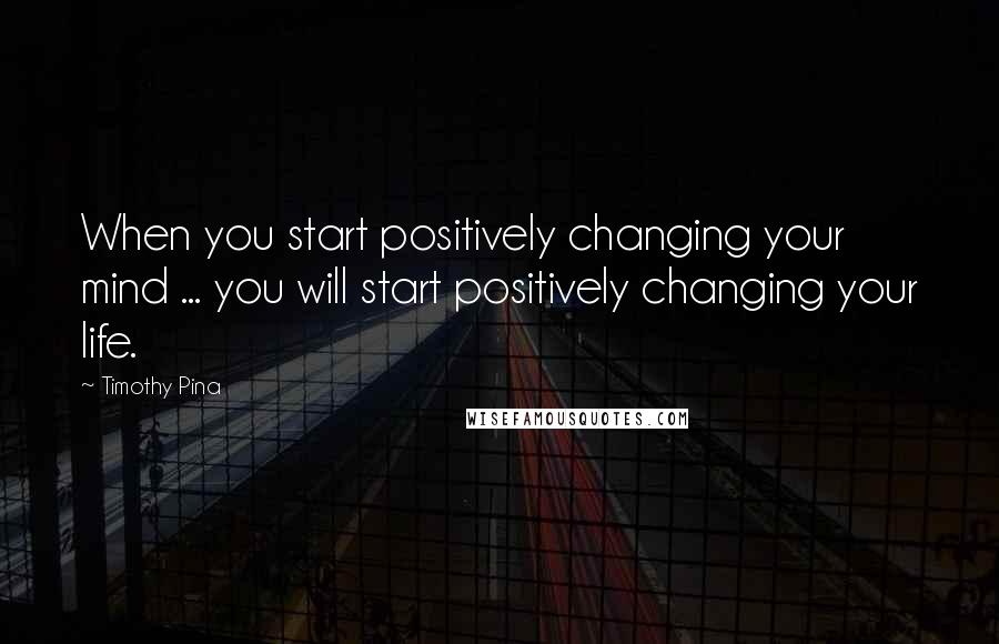 Timothy Pina Quotes: When you start positively changing your mind ... you will start positively changing your life.