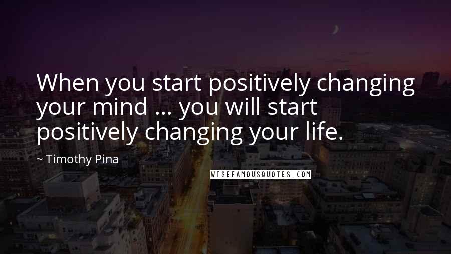 Timothy Pina Quotes: When you start positively changing your mind ... you will start positively changing your life.