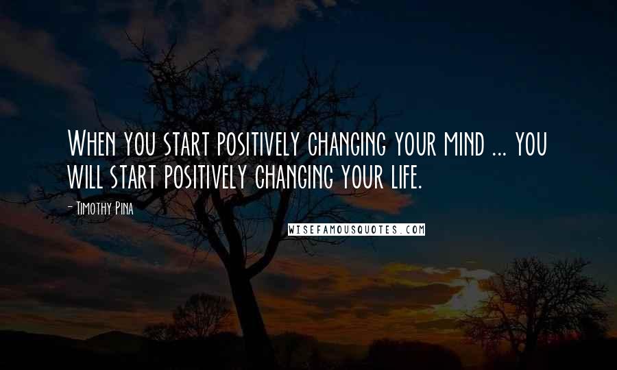 Timothy Pina Quotes: When you start positively changing your mind ... you will start positively changing your life.