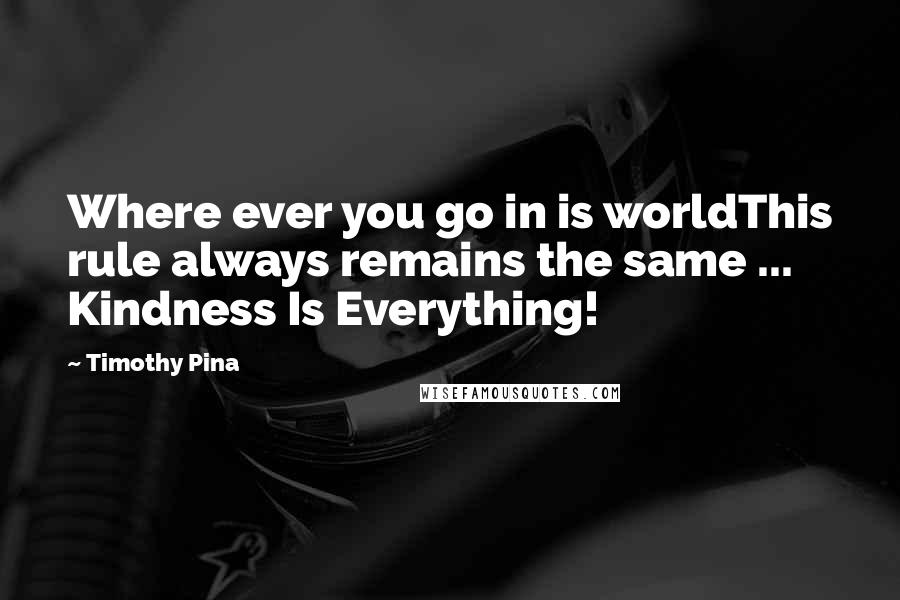 Timothy Pina Quotes: Where ever you go in is worldThis rule always remains the same ... Kindness Is Everything!