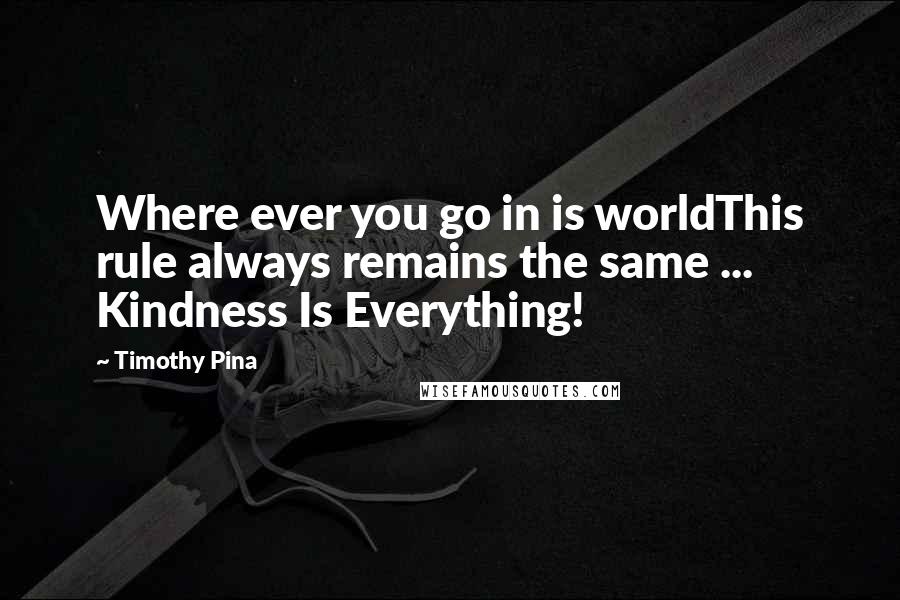 Timothy Pina Quotes: Where ever you go in is worldThis rule always remains the same ... Kindness Is Everything!