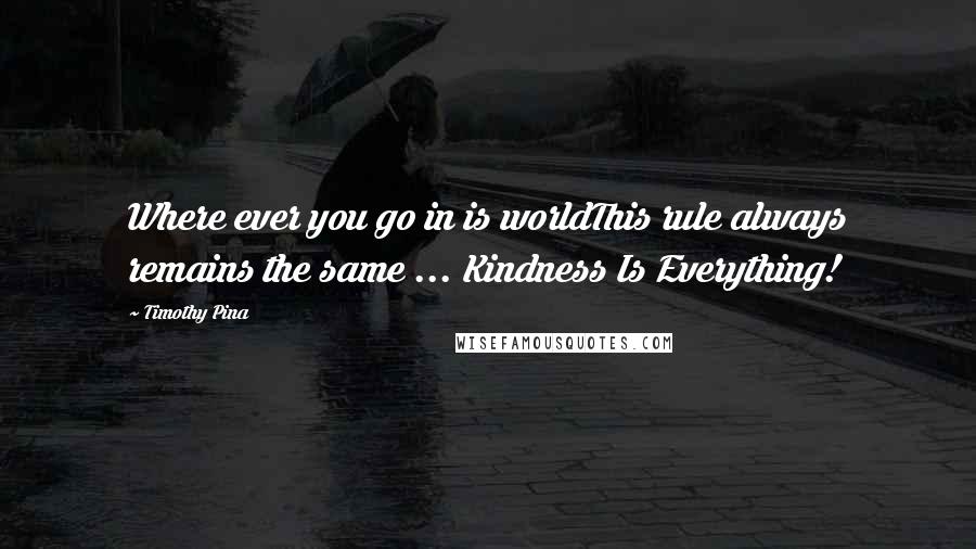 Timothy Pina Quotes: Where ever you go in is worldThis rule always remains the same ... Kindness Is Everything!