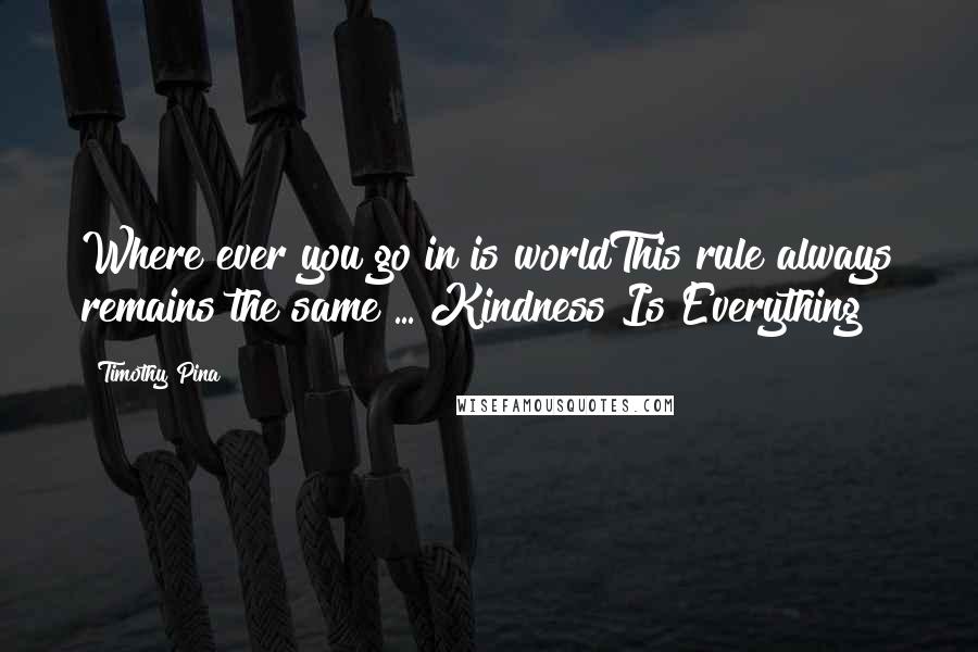 Timothy Pina Quotes: Where ever you go in is worldThis rule always remains the same ... Kindness Is Everything!