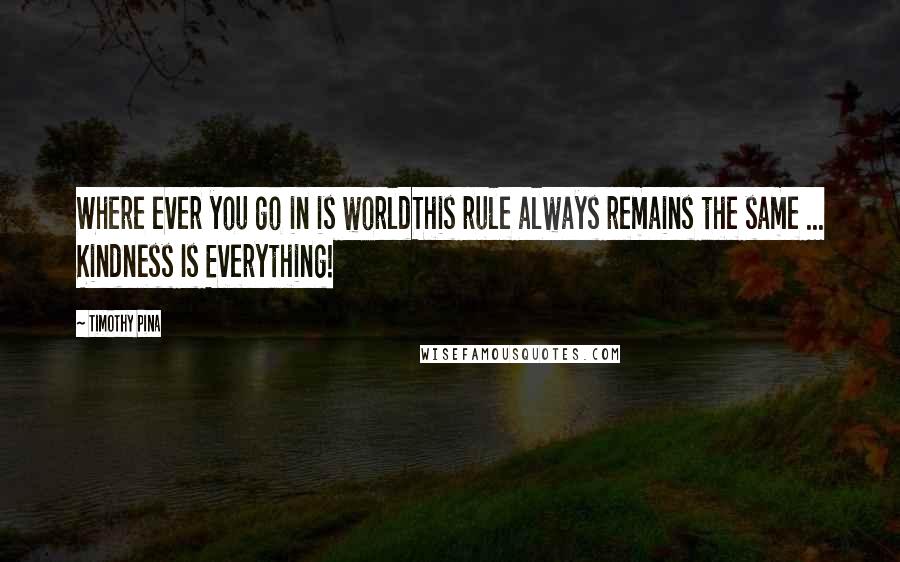 Timothy Pina Quotes: Where ever you go in is worldThis rule always remains the same ... Kindness Is Everything!