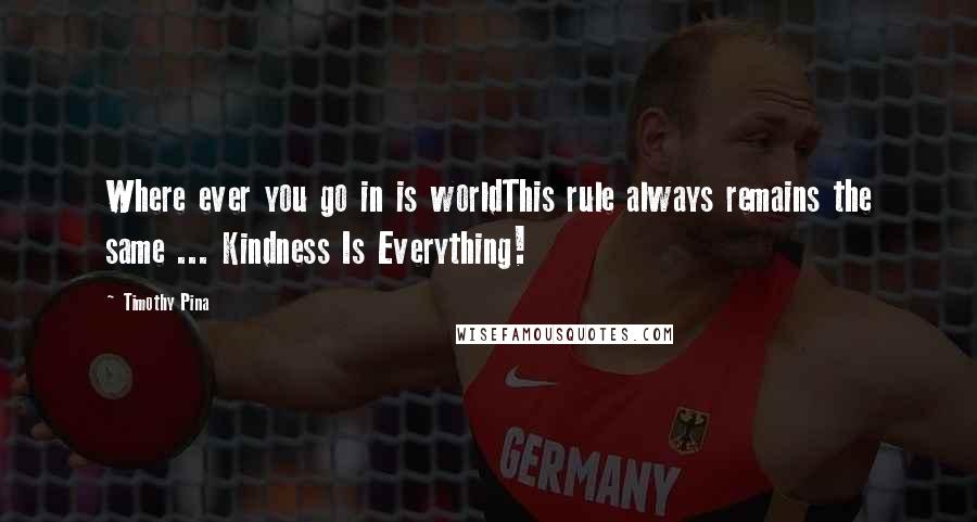 Timothy Pina Quotes: Where ever you go in is worldThis rule always remains the same ... Kindness Is Everything!