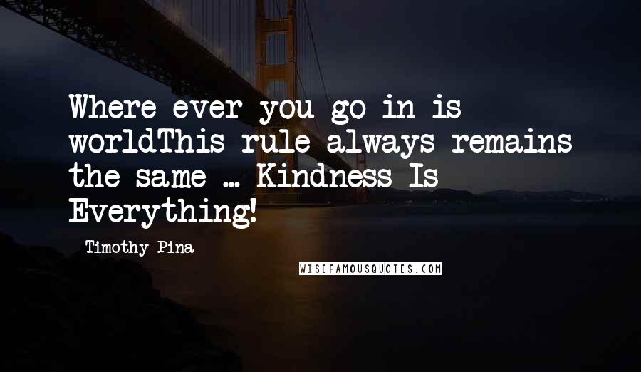Timothy Pina Quotes: Where ever you go in is worldThis rule always remains the same ... Kindness Is Everything!