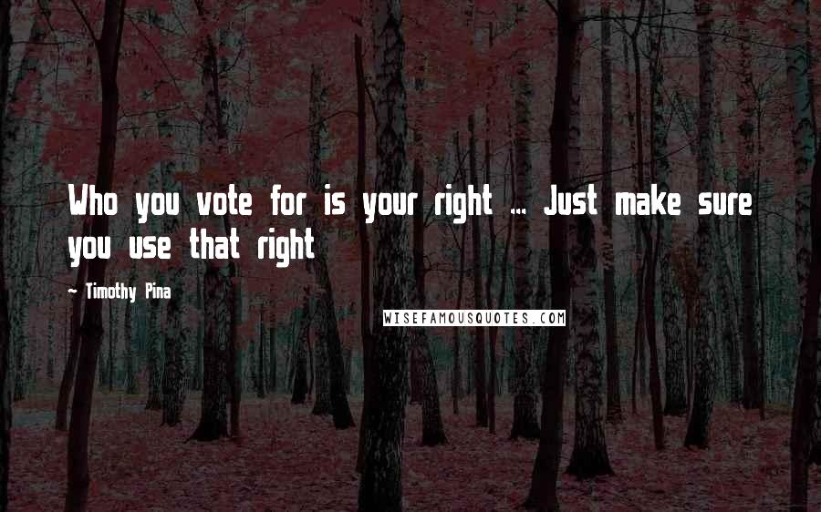Timothy Pina Quotes: Who you vote for is your right ... Just make sure you use that right