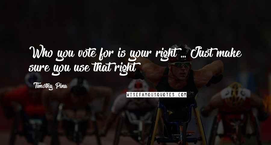 Timothy Pina Quotes: Who you vote for is your right ... Just make sure you use that right
