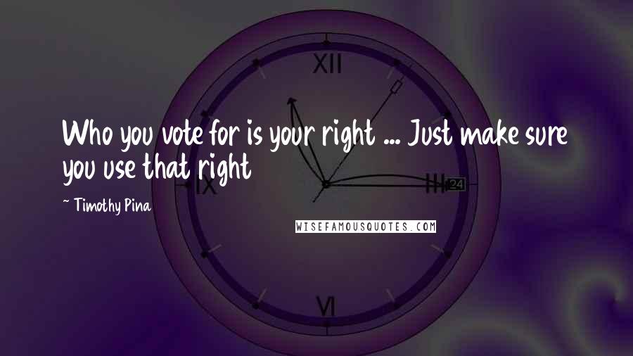 Timothy Pina Quotes: Who you vote for is your right ... Just make sure you use that right