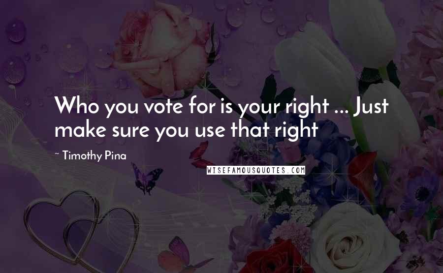 Timothy Pina Quotes: Who you vote for is your right ... Just make sure you use that right