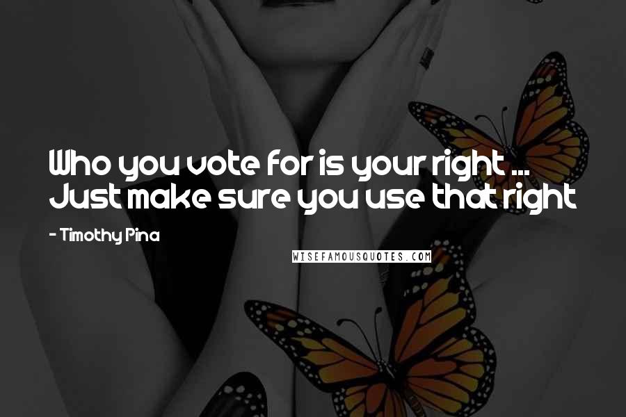 Timothy Pina Quotes: Who you vote for is your right ... Just make sure you use that right