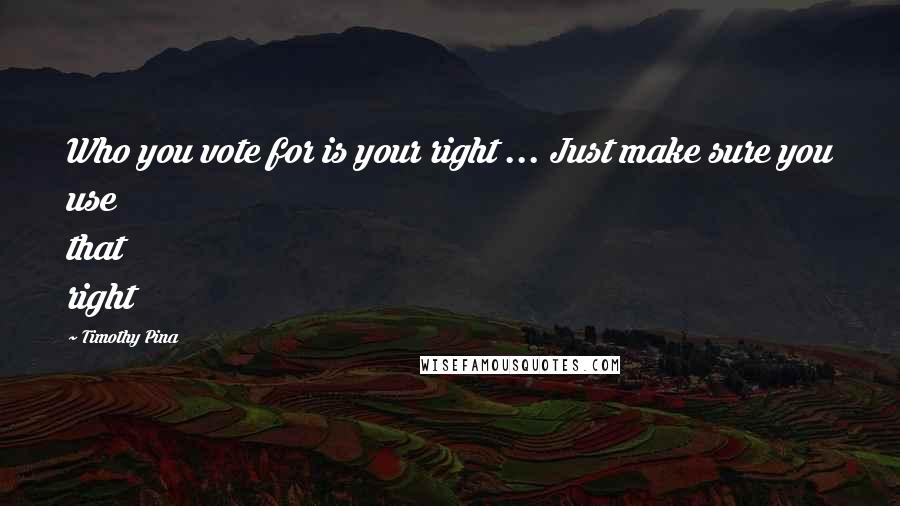 Timothy Pina Quotes: Who you vote for is your right ... Just make sure you use that right