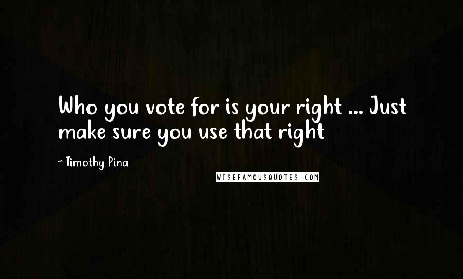 Timothy Pina Quotes: Who you vote for is your right ... Just make sure you use that right
