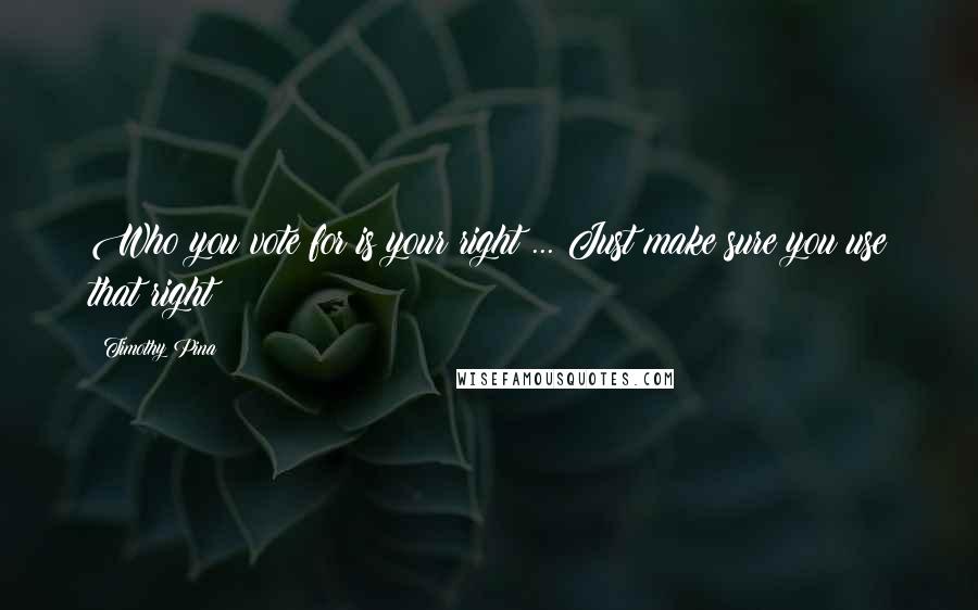 Timothy Pina Quotes: Who you vote for is your right ... Just make sure you use that right