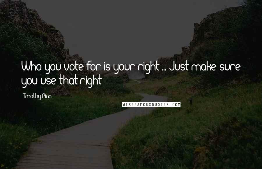 Timothy Pina Quotes: Who you vote for is your right ... Just make sure you use that right