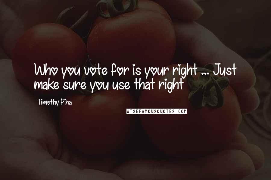 Timothy Pina Quotes: Who you vote for is your right ... Just make sure you use that right
