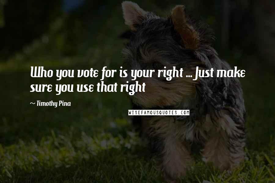 Timothy Pina Quotes: Who you vote for is your right ... Just make sure you use that right