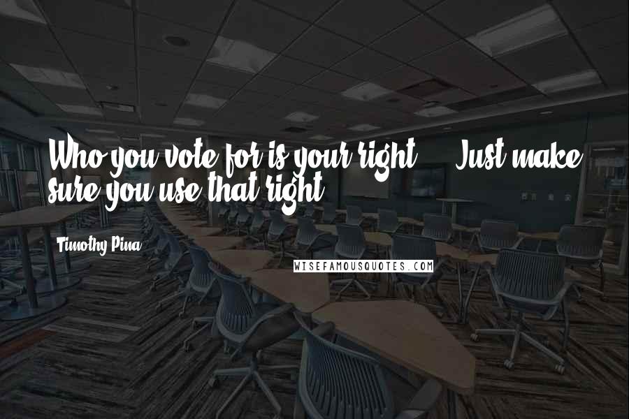 Timothy Pina Quotes: Who you vote for is your right ... Just make sure you use that right