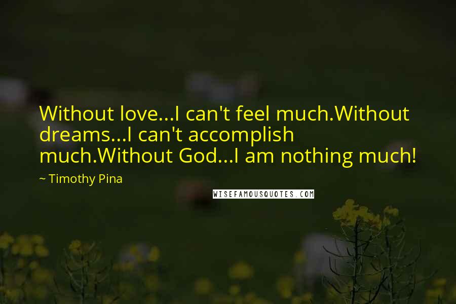 Timothy Pina Quotes: Without love...I can't feel much.Without dreams...I can't accomplish much.Without God...I am nothing much!